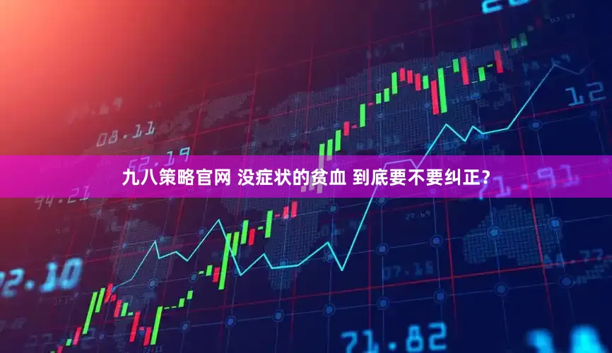 九八策略官网 没症状的贫血 到底要不要纠正？