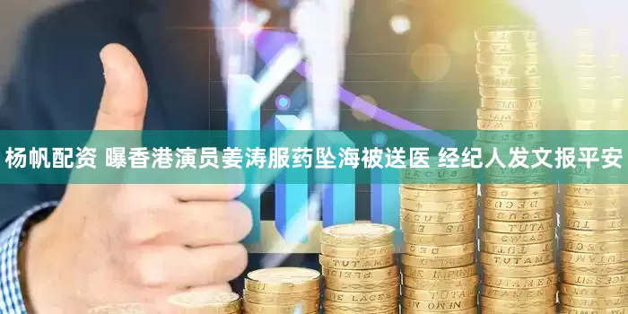 杨帆配资 曝香港演员姜涛服药坠海被送医 经纪人发文报平安
