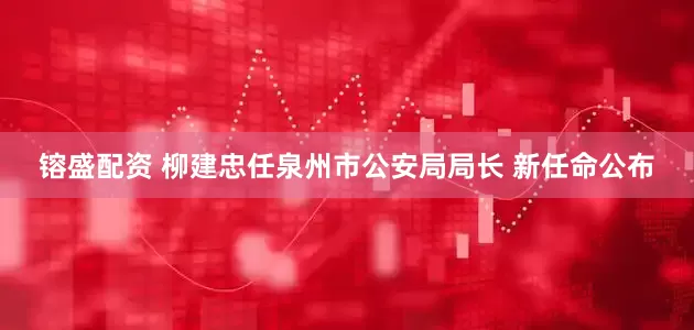 镕盛配资 柳建忠任泉州市公安局局长 新任命公布