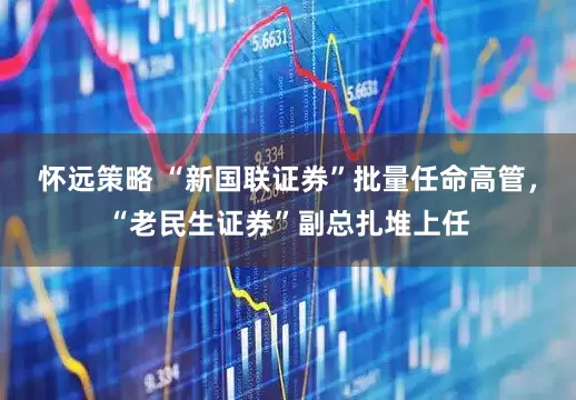 怀远策略 “新国联证券”批量任命高管，“老民生证券”副总扎堆上任