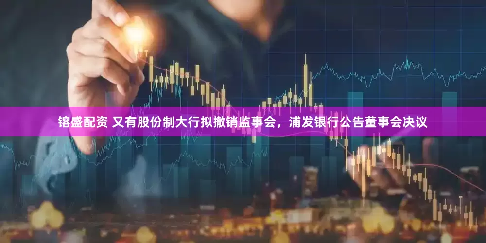 镕盛配资 又有股份制大行拟撤销监事会，浦发银行公告董事会决议