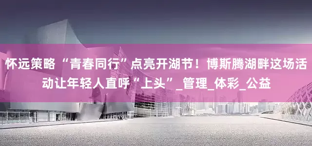 怀远策略 “青春同行”点亮开湖节！博斯腾湖畔这场活动让年轻人直呼“上头”_管理_体彩_公益