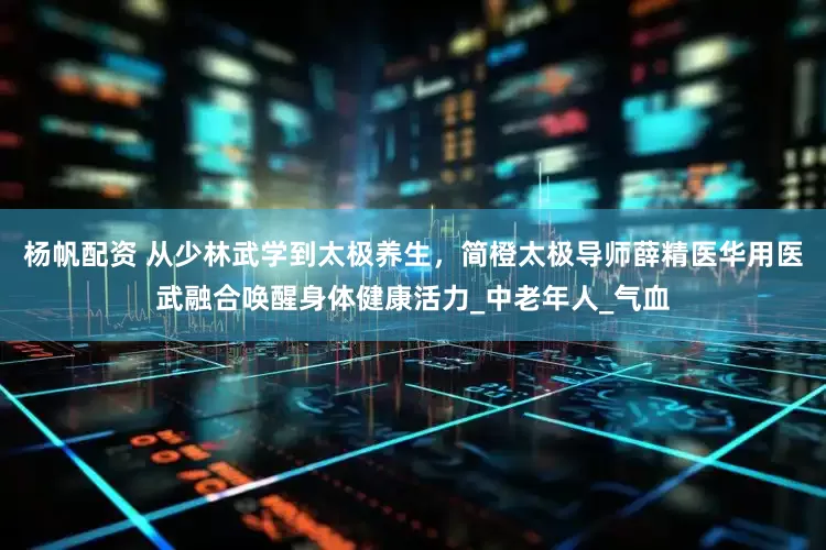 杨帆配资 从少林武学到太极养生，简橙太极导师薛精医华用医武融合唤醒身体健康活力_中老年人_气血