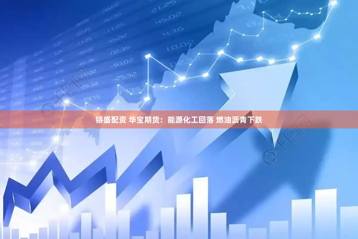 镕盛配资 华宝期货：能源化工回落 燃油沥青下跌
