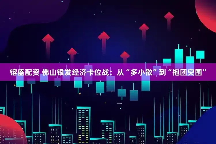 镕盛配资 佛山银发经济卡位战：从“多小散”到“抱团突围”