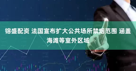 镕盛配资 法国宣布扩大公共场所禁烟范围 涵盖海滩等室外区域