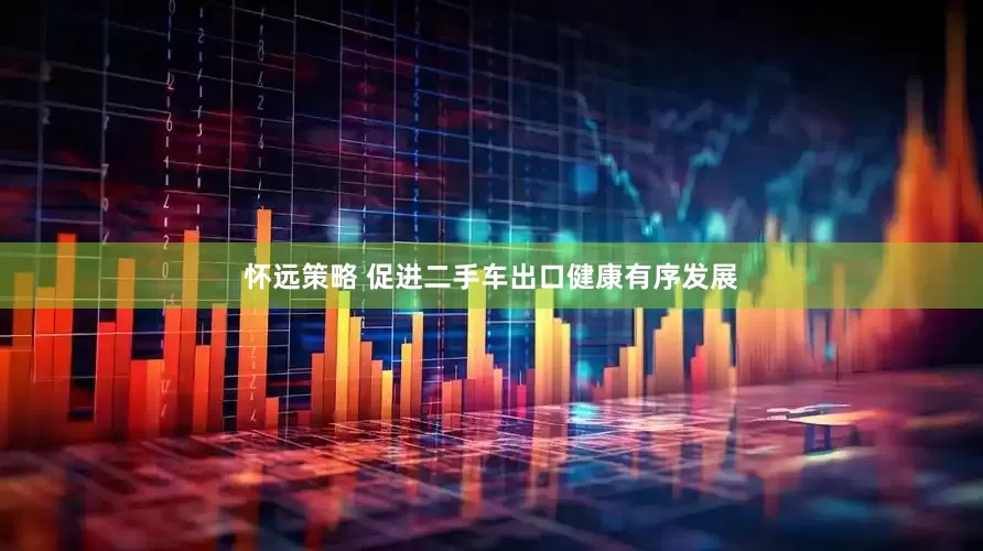怀远策略 促进二手车出口健康有序发展