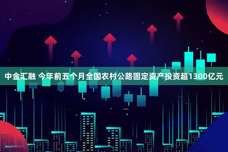 中金汇融 今年前五个月全国农村公路固定资产投资超1300亿元