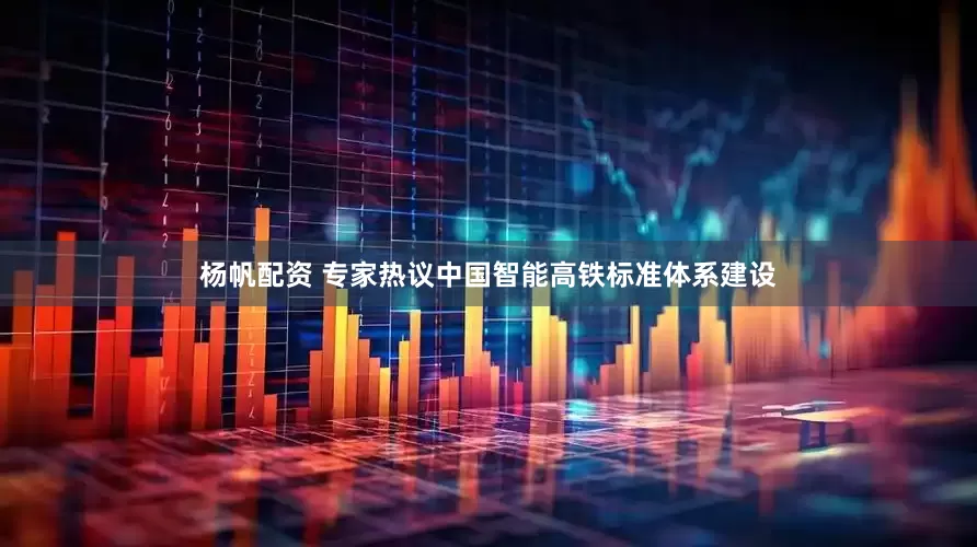 杨帆配资 专家热议中国智能高铁标准体系建设