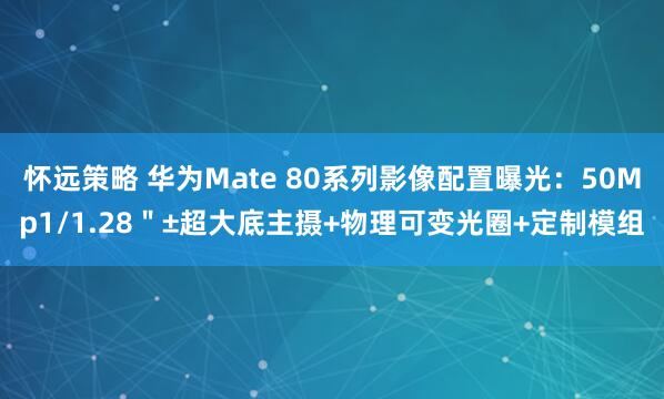怀远策略 华为Mate 80系列影像配置曝光：50Mp1/1.28＂±超大底主摄+物理可变光圈+定制模组