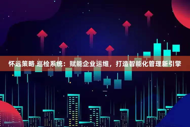 怀远策略 巡检系统：赋能企业运维，打造智能化管理新引擎
