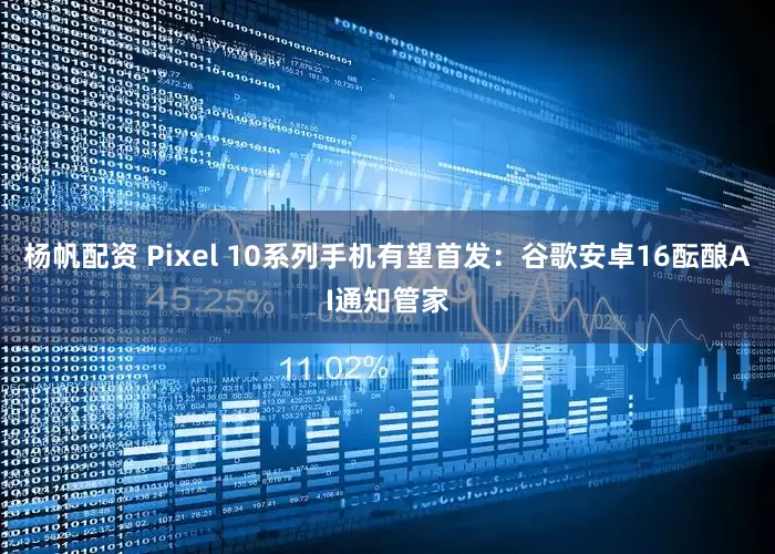 杨帆配资 Pixel 10系列手机有望首发：谷歌安卓16酝酿AI通知管家