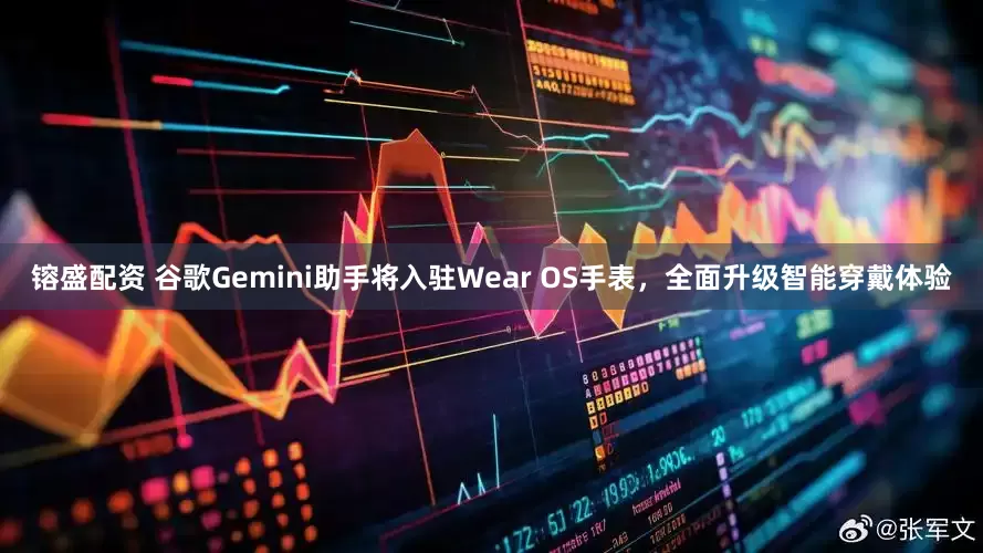 镕盛配资 谷歌Gemini助手将入驻Wear OS手表，全面升级智能穿戴体验