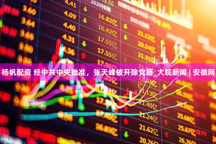 杨帆配资 经中共中央批准，张天峰被开除党籍_大皖新闻 | 安徽网