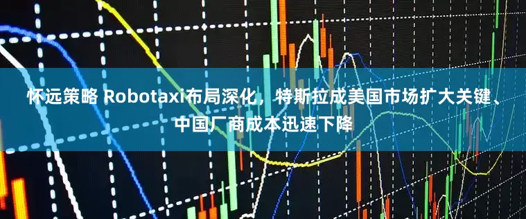 怀远策略 Robotaxi布局深化，特斯拉成美国市场扩大关键、中国厂商成本迅速下降