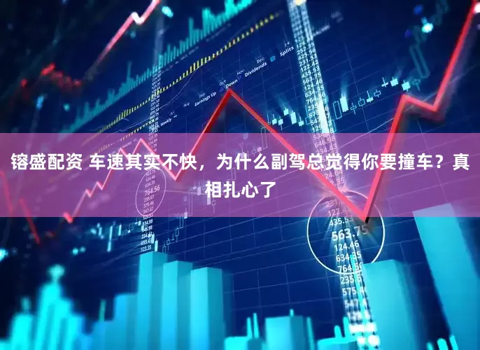 镕盛配资 车速其实不快，为什么副驾总觉得你要撞车？真相扎心了