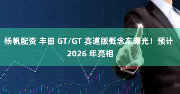 杨帆配资 丰田 GT/GT 赛道版概念车曝光！预计 2026 年亮相
