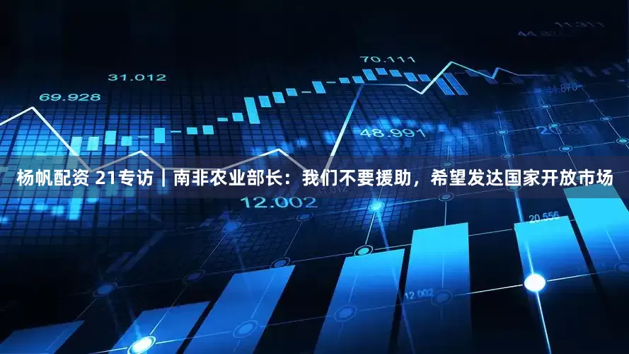 杨帆配资 21专访｜南非农业部长：我们不要援助，希望发达国家开放市场