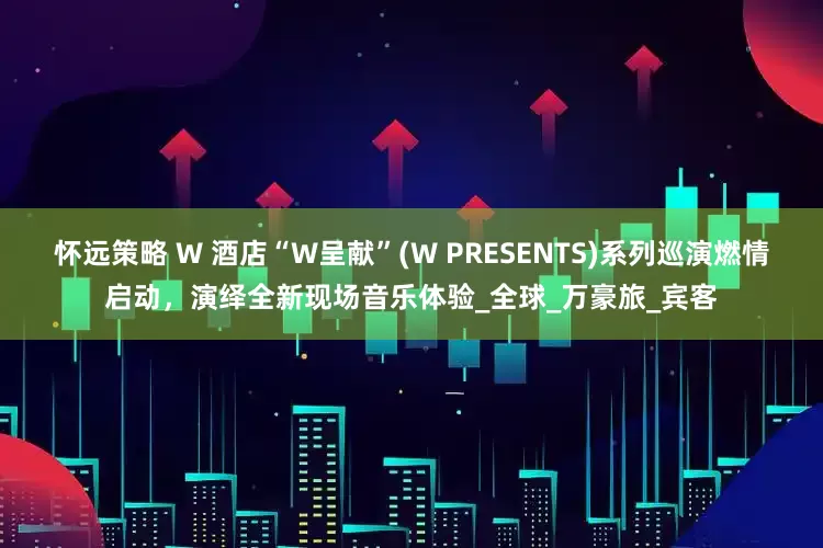 怀远策略 W 酒店“W呈献”(W PRESENTS)系列巡演燃情启动，演绎全新现场音乐体验_全球_万豪旅_宾客