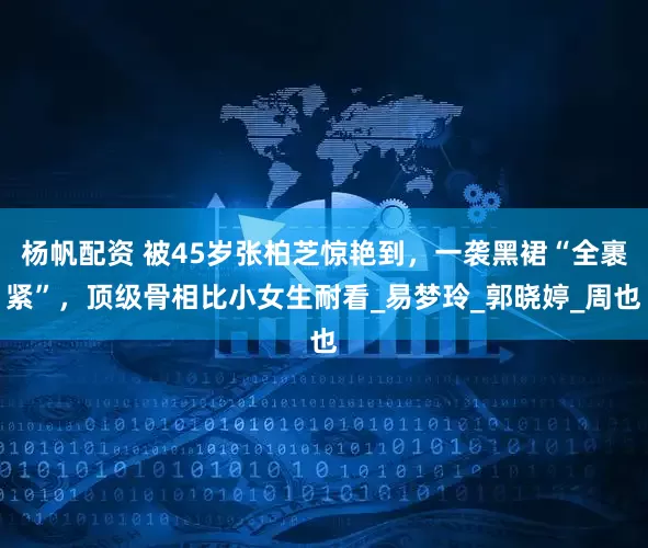杨帆配资 被45岁张柏芝惊艳到，一袭黑裙“全裹紧”，顶级骨相比小女生耐看_易梦玲_郭晓婷_周也
