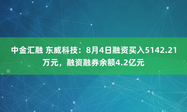 中金汇融 东威科技：8月4日融资买入5142.21万元，融资融券余额4.2亿元