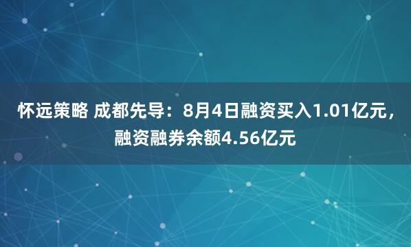 怀远策略 成都先导：8月4日融资买入1.01亿元，融资融券余额4.56亿元