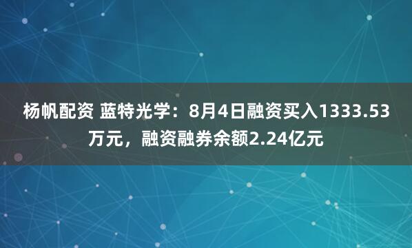 杨帆配资 蓝特光学：8月4日融资买入1333.53万元，融资融券余额2.24亿元