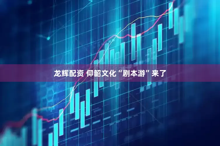 龙辉配资 仰韶文化“剧本游”来了