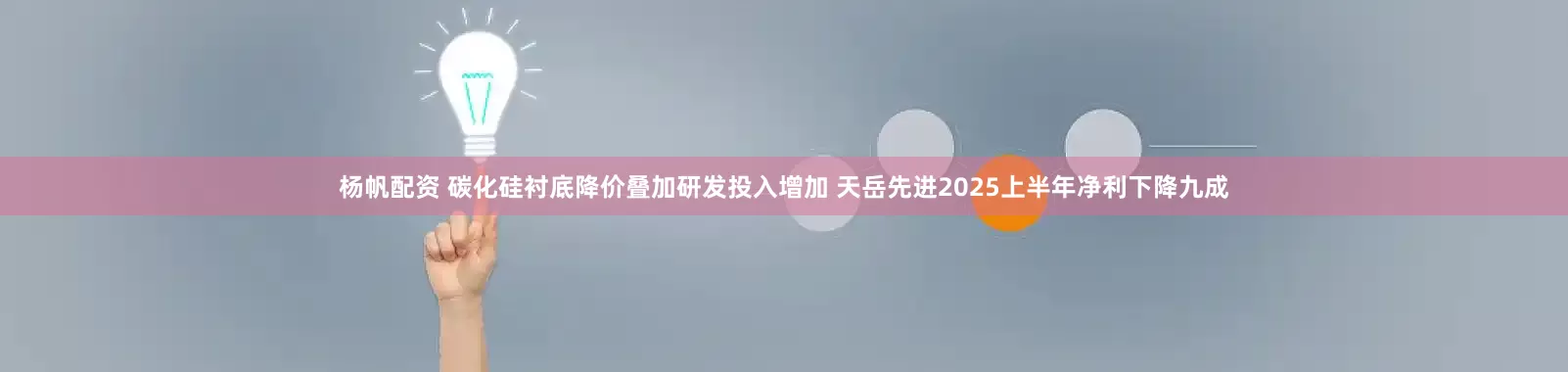 杨帆配资 碳化硅衬底降价叠加研发投入增加 天岳先进2025上半年净利下降九成