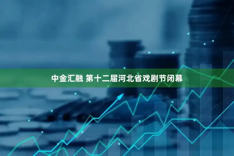 中金汇融 第十二届河北省戏剧节闭幕