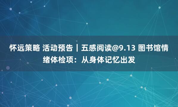 怀远策略 活动预告｜五感阅读@9.13 图书馆情绪体检项：从身体记忆出发