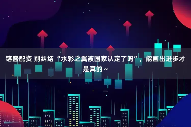 镕盛配资 别纠结 “水彩之翼被国家认定了吗”，能画出进步才是真的～