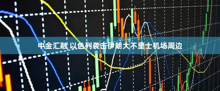 中金汇融 以色列袭击伊朗大不里士机场周边
