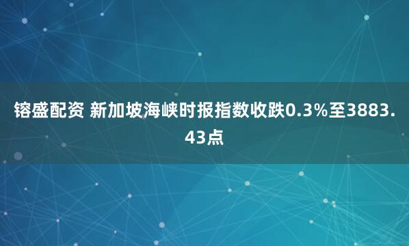 镕盛配资 新加坡海峡时报指数收跌0.3%至3883.43点