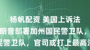 杨帆配资 美国上诉法院支持特朗普部署加州国民警卫队，官司或打上最高法院