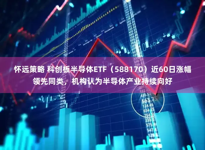 怀远策略 科创板半导体ETF（588170）近60日涨幅领先同类，机构认为半导体产业持续向好