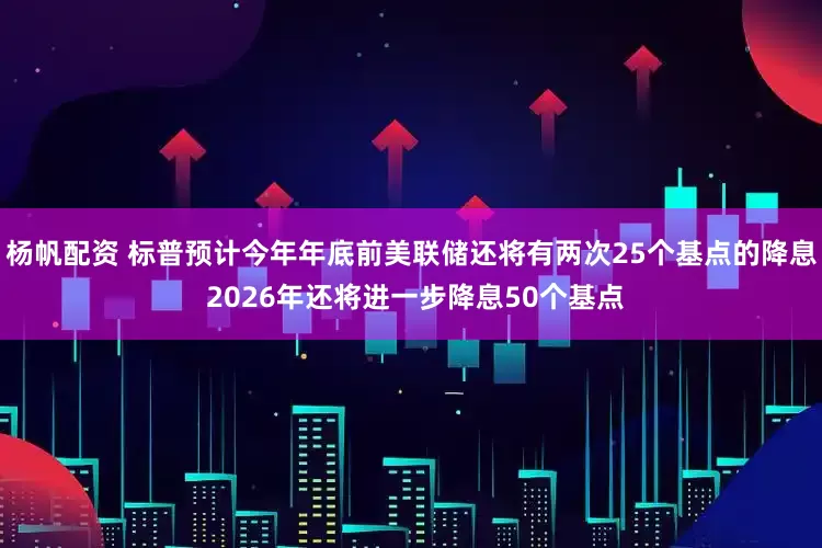杨帆配资 标普预计今年年底前美联储还将有两次25个基点的降息 2026年还将进一步降息50个基点