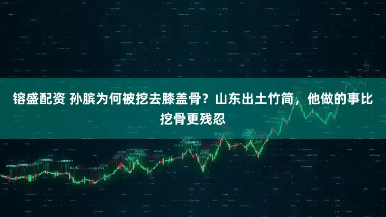 镕盛配资 孙膑为何被挖去膝盖骨？山东出土竹简，他做的事比挖骨更残忍